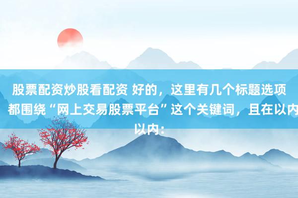 股票配资炒股看配资 好的，这里有几个标题选项，都围绕“网上交易股票平台”这个关键词，且在以内：