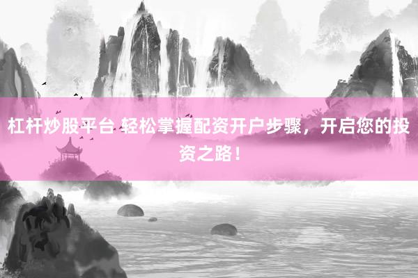 杠杆炒股平台 轻松掌握配资开户步骤，开启您的投资之路！