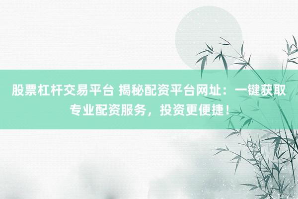 股票杠杆交易平台 揭秘配资平台网址：一键获取专业配资服务，投资更便捷！
