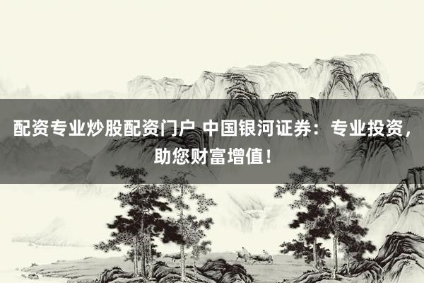 配资专业炒股配资门户 中国银河证券：专业投资，助您财富增值！
