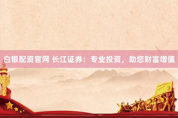 白银配资官网 长江证券：专业投资，助您财富增值