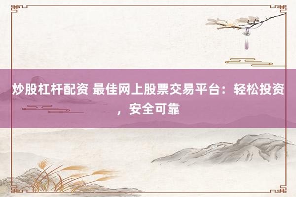炒股杠杆配资 最佳网上股票交易平台：轻松投资，安全可靠