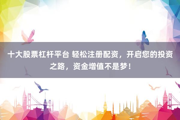 十大股票杠杆平台 轻松注册配资，开启您的投资之路，资金增值不是梦！