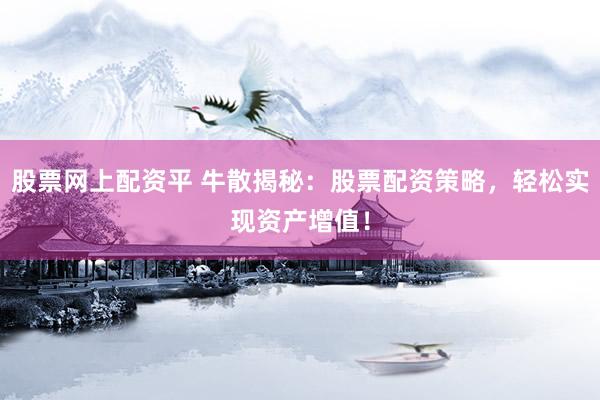 股票网上配资平 牛散揭秘：股票配资策略，轻松实现资产增值！