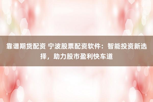 靠谱期货配资 宁波股票配资软件：智能投资新选择，助力股市盈利快车道