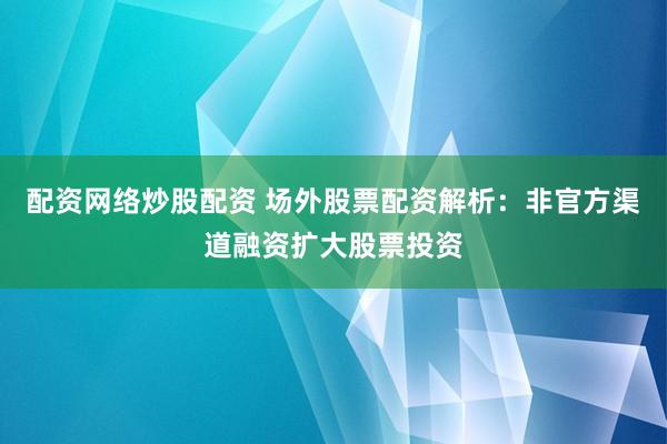 配资网络炒股配资 场外股票配资解析：非官方渠道融资扩大股票投资