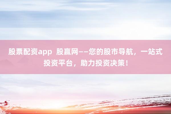 股票配资app  股赢网——您的股市导航，一站式投资平台，助力投资决策！