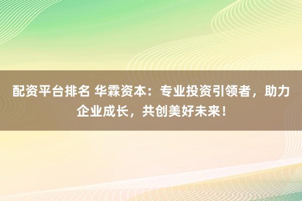 配资平台排名 华霖资本：专业投资引领者，助力企业成长，共创美好未来！