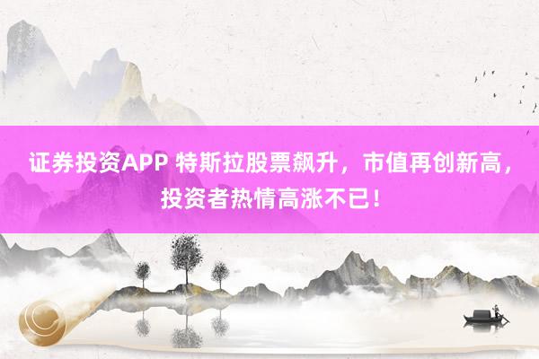 证券投资APP 特斯拉股票飙升，市值再创新高，投资者热情高涨不已！