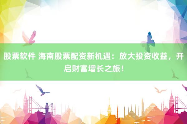 股票软件 海南股票配资新机遇：放大投资收益，开启财富增长之旅！