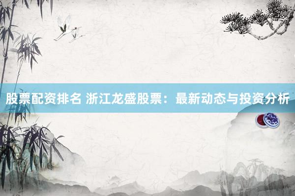 股票配资排名 浙江龙盛股票：最新动态与投资分析