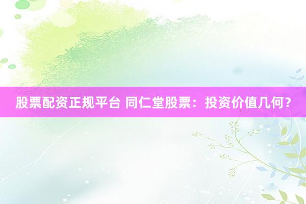 股票配资正规平台 同仁堂股票：投资价值几何？