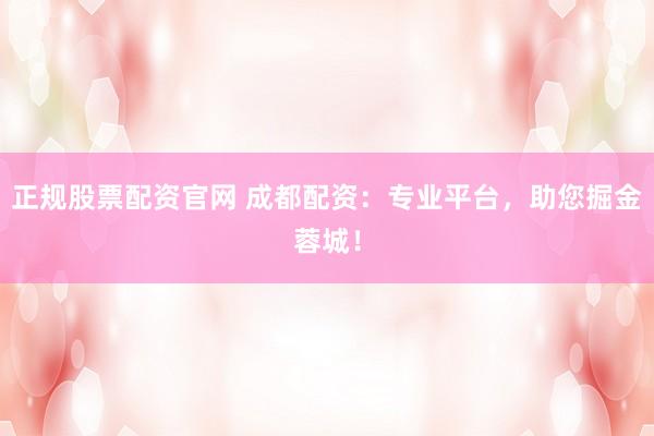 正规股票配资官网 成都配资：专业平台，助您掘金蓉城！