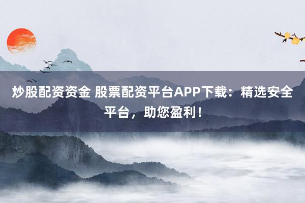 炒股配资资金 股票配资平台APP下载：精选安全平台，助您盈利！