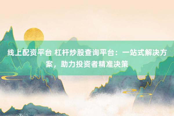 线上配资平台 杠杆炒股查询平台：一站式解决方案，助力投资者精准决策