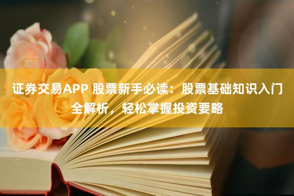 证券交易APP 股票新手必读：股票基础知识入门全解析，轻松掌握投资要略