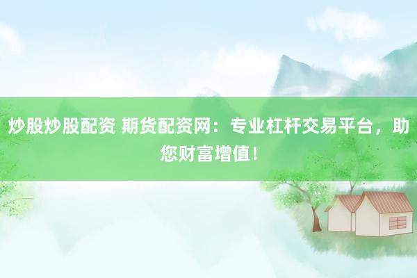 炒股炒股配资 期货配资网：专业杠杆交易平台，助您财富增值！