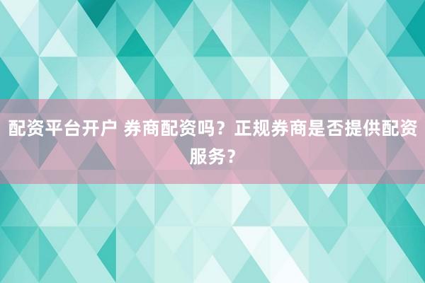 配资平台开户 券商配资吗？正规券商是否提供配资服务？