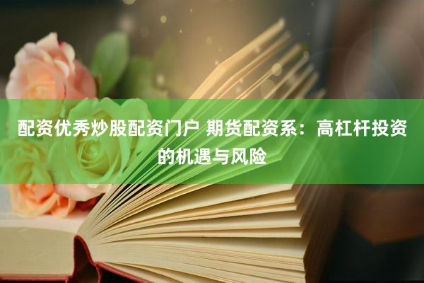 配资优秀炒股配资门户 期货配资系：高杠杆投资的机遇与风险