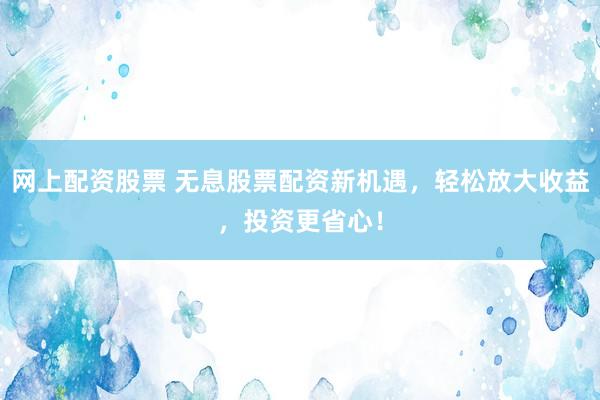 网上配资股票 无息股票配资新机遇，轻松放大收益，投资更省心！