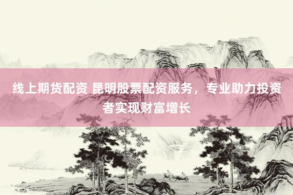 线上期货配资 昆明股票配资服务，专业助力投资者实现财富增长