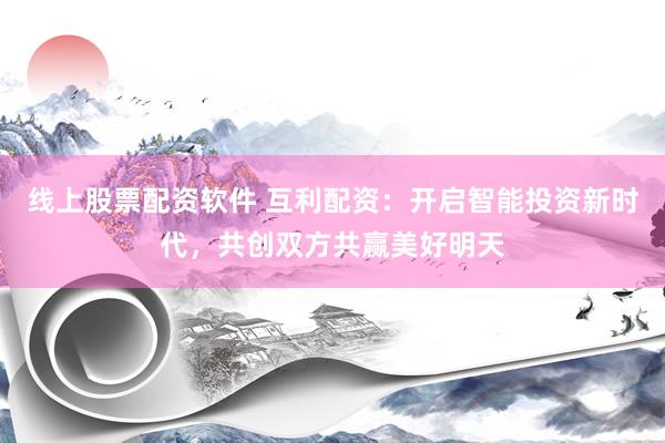 线上股票配资软件 互利配资：开启智能投资新时代，共创双方共赢美好明天