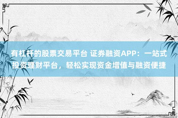 有杠杆的股票交易平台 证券融资APP：一站式投资理财平台，轻松实现资金增值与融资便捷