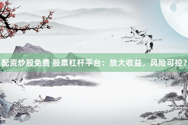 配资炒股免费 股票杠杆平台：放大收益，风险可控？