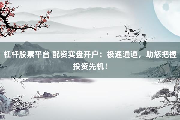杠杆股票平台 配资实盘开户：极速通道，助您把握投资先机！