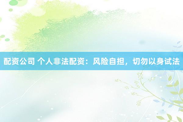 配资公司 个人非法配资：风险自担，切勿以身试法