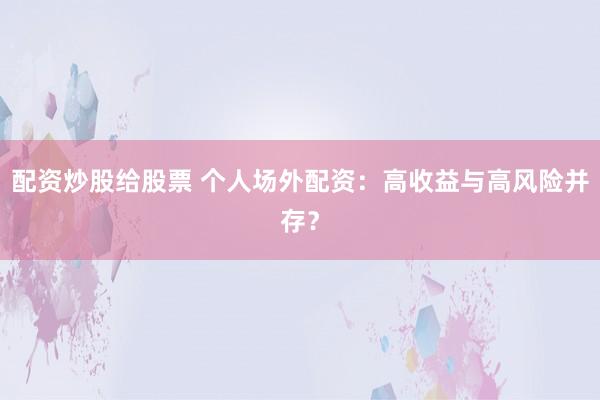 配资炒股给股票 个人场外配资：高收益与高风险并存？