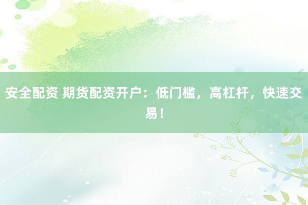 安全配资 期货配资开户：低门槛，高杠杆，快速交易！