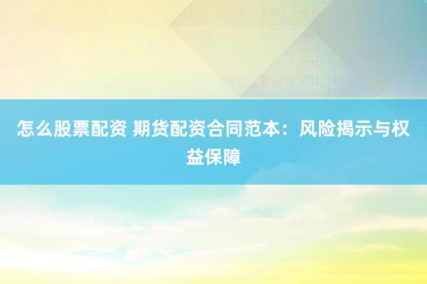 怎么股票配资 期货配资合同范本：风险揭示与权益保障