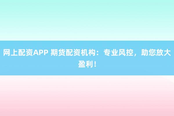 网上配资APP 期货配资机构：专业风控，助您放大盈利！