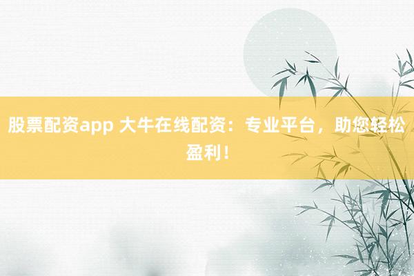 股票配资app 大牛在线配资：专业平台，助您轻松盈利！