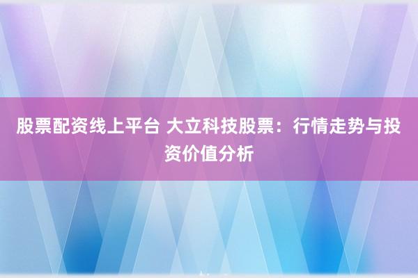 股票配资线上平台 大立科技股票：行情走势与投资价值分析