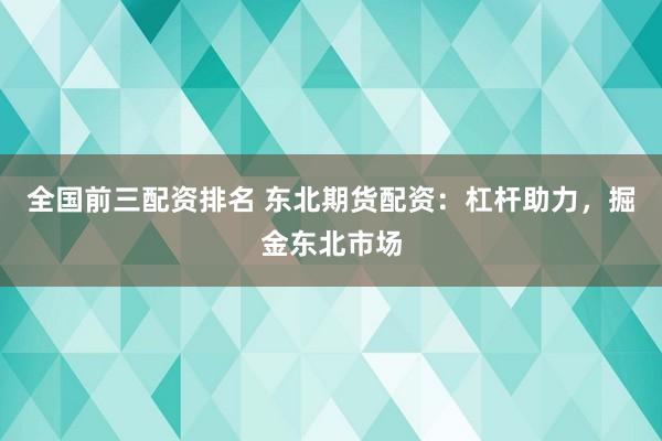 全国前三配资排名 东北期货配资：杠杆助力，掘金东北市场