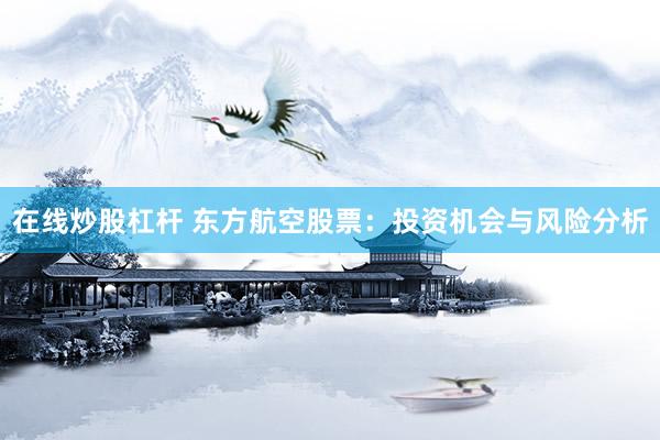 在线炒股杠杆 东方航空股票：投资机会与风险分析