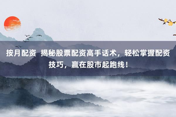 按月配资  揭秘股票配资高手话术，轻松掌握配资技巧，赢在股市起跑线！
