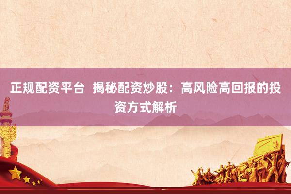 正规配资平台  揭秘配资炒股：高风险高回报的投资方式解析