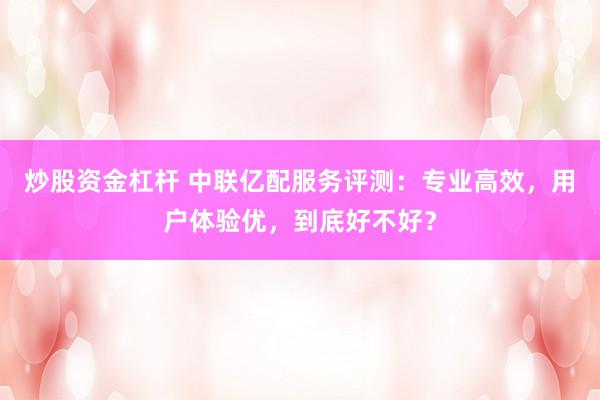 炒股资金杠杆 中联亿配服务评测：专业高效，用户体验优，到底好不好？