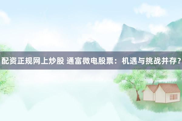 配资正规网上炒股 通富微电股票：机遇与挑战并存？