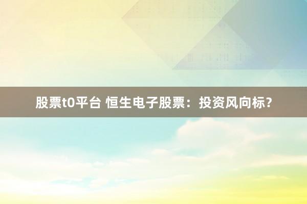股票t0平台 恒生电子股票：投资风向标？