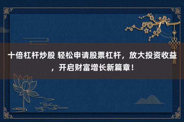 十倍杠杆炒股 轻松申请股票杠杆，放大投资收益，开启财富增长新篇章！