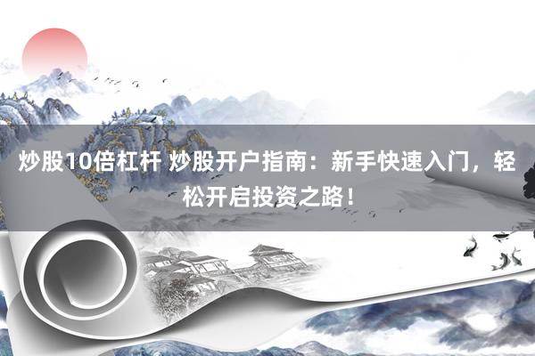 炒股10倍杠杆 炒股开户指南：新手快速入门，轻松开启投资之路！