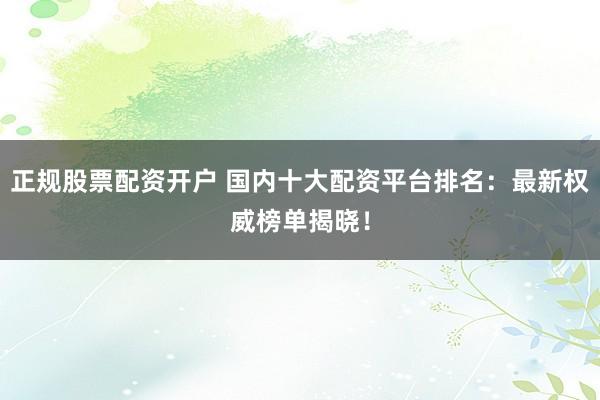 正规股票配资开户 国内十大配资平台排名：最新权威榜单揭晓！