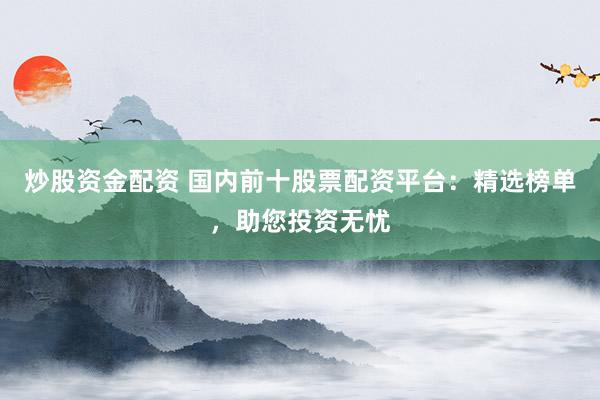 炒股资金配资 国内前十股票配资平台：精选榜单，助您投资无忧
