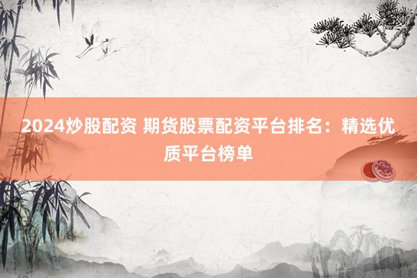 2024炒股配资 期货股票配资平台排名：精选优质平台榜单