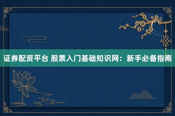 证券配资平台 股票入门基础知识网：新手必备指南