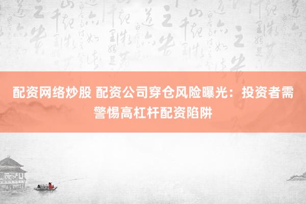 配资网络炒股 配资公司穿仓风险曝光：投资者需警惕高杠杆配资陷阱